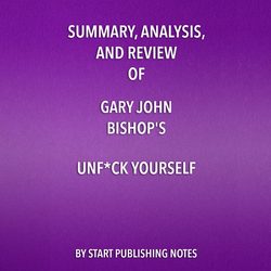 Summary, Analysis, and Review of Gary John Bishop's Unf*ck Yourself: Get Out of Your Head and Into Your Life (Unabridged)