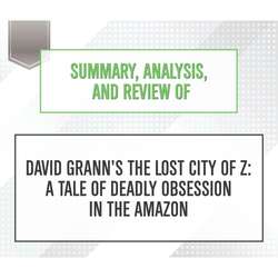 Summary, Analysis, and Review of David Grann's The Lost City of Z: A Tale of Deadly Obsession in the Amazon (Unabridged)