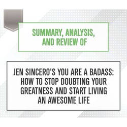 Summary, Analysis, and Review of Jen Sincero's You Are a Badass: How to Stop Doubting Your Greatness and Start Living an Awesome Life (Unabridged)