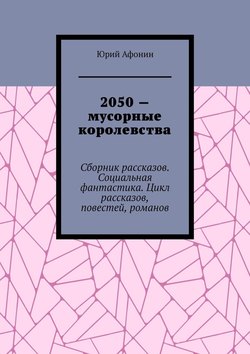 2050 – мусорные королевства. Сборник рассказов. Социальная фантастика. Цикл рассказов, повестей, романов