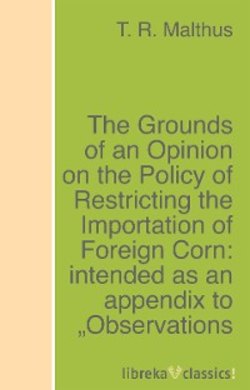The Grounds of an Opinion on the Policy of Restricting the Importation of Foreign Corn: intended as an appendix to 