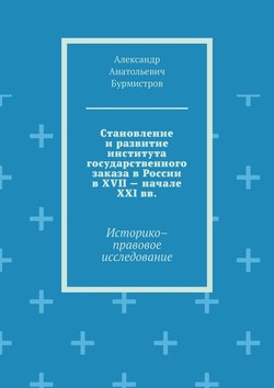 Становление и развитие института государственного заказа в России в XVII – начале XXI вв. Историко–правовое исследование