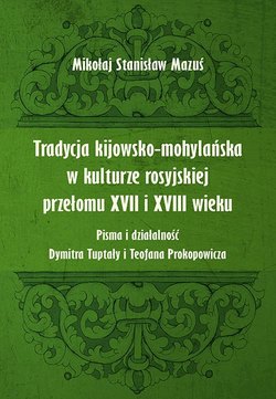 Tradycja kijowsko-mohylańska w kulturze rosyjskiej przełomu XVII i XVIII wieku. Pisma i działalność Dymitra Tuptały i Teofana Prokopowicza