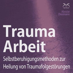 Trauma Arbeit - Selbstberuhigungsmethoden zur Heilung von Traumafolgestörungen