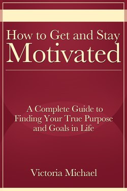 How to Get and Stay Motivated: A Complete Guide to Finding Your True Purpose and Goals in Life