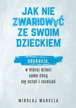 Jak nie zwariować ze swoim dzieckiem. Edukacja, w której dzieci same chcą się uczyć i rozwijać