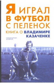 Я играл в футбол с пеленок. Книга о Владимире Казаченке
