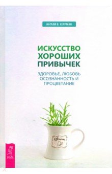 Искусство хороших привычек. Здоровье, любовь, осознанность и процветание