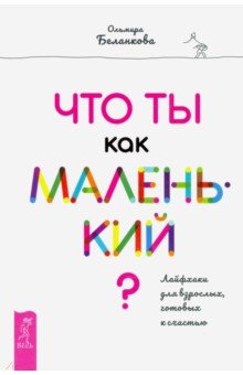 Что ты как маленький? Лайфхаки для взрослых, готовых к счастью
