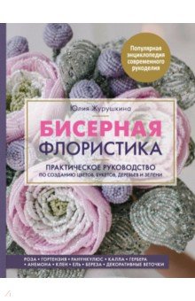 Бисерная флористика. Практическое руководство по созданию цветов, букетов, деревьев и зелени