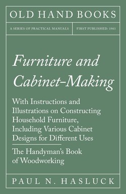 Furniture and Cabinet-Making - With Instructions and Illustrations on Constructing Household Furniture, Including Various Cabinet Designs for Different Uses - The Handyman's Book of Woodworking
