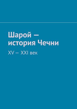 Шарой – история Чечни. XV-XXI век