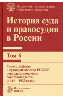 История суда и правосудия в России. Том 6. Судоустройство и судопроизводство в РСФСР (1917-20 годы)