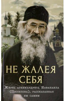 Не жалея себя. Жизнь архимандрита Нафанаила (Поспелов), рассказанная им самим