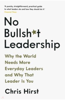 No Bullsh*t Leadership. Why the World Needs More Everyday Leaders and Why That Leader Is You