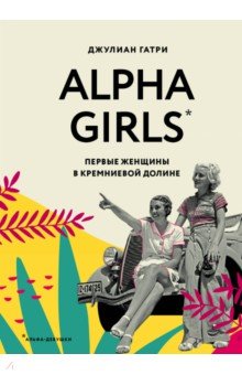 Alpha Girls. Первые женщины в кремниевой долине