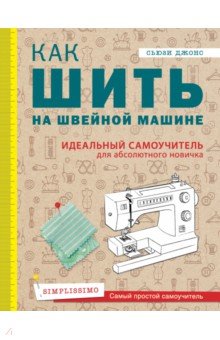 Как шить на швейной машине. Идеальный самоучитель для абсолютного новичка