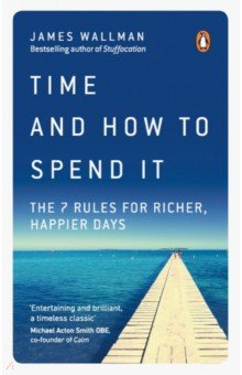 Time and How to Spend It. The 7 Rules for Richer, Happier Days