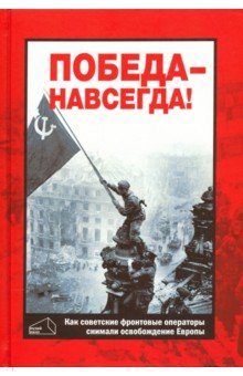 Победа - навсегда! Как советские кинооператоры снимали освобождение Европы Документы и свидетельства