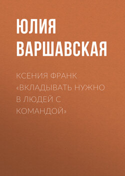 Ксения Франк «Вкладывать нужно в людей с командой»