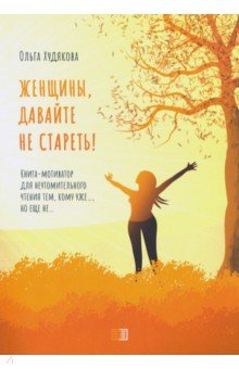 Женщины, давайте не стареть! Книга-мотиватор