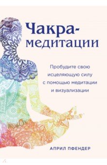 Чакра-медитации. Пробудите свою исцеляющую силу с помощью медитации и визуализации