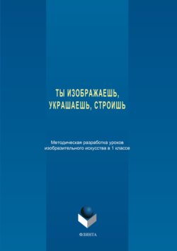 Ты изображаешь, украшаешь, строишь. Методическая разработка уроков изобразительного искусства в 1 классе