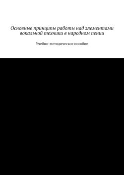 Основные принципы работы над элементами вокальной техники в народном пении. Учебно-методическое пособие