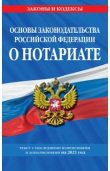 Основы законодательства Российской Федерации о нотариате: текст с изм. и доп. на 2021 год