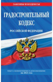 Градостроительный кодекс Российской Федерации. Текст с изм. и доп. на 2021 год