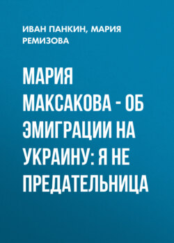 Мария МАКСАКОВА – об эмиграции на Украину: Я не предательница