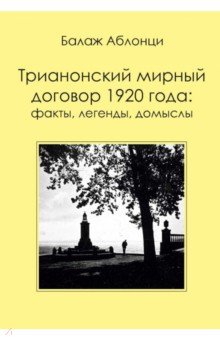 Аблонци Б. Трианонский мирный договор 1920 года. Факты, легенды, домыслы