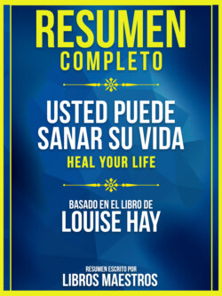 Resumen Completo: Usted Puede Sanar Su Vida (Heal Your Life) - Basado En El Libro De Louise Hay