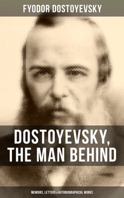 Dostoyevsky, The Man Behind: Memoirs, Letters & Autobiographical Works