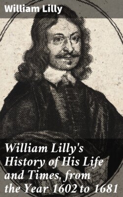 William Lilly's History of His Life and Times, from the Year 1602 to 1681