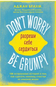 Don't worry. Be grumpy. Разреши себе сердиться. 108 коротких историй о том, как сделать лимонад