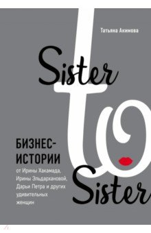 Sister to sister. Бизнес-истории от Ирины Хакамада, Ирины Эльдархановой, Дарьи Петра и других