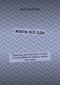 Жизнь без еды. Практики для быстрого отказа от употребления пищи и жизни без пищи