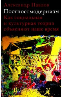 Постпостмодернизм. Как социальная и культурная теории объясняют наше время