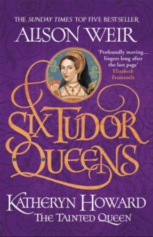 Six Tudor Queens. Katheryn Howard, The Tainted Queen