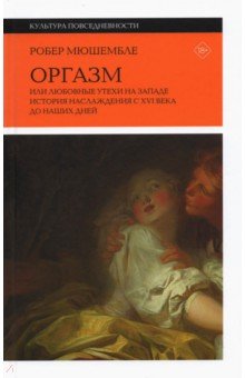 Оргазм. Или любовные утехи на Западе. История наслаждения с XVI века до наших дней