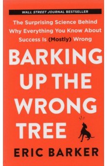 Barking Up the Wrong Tree. The Surprising Science Behind Why Everything You Know about Success Is