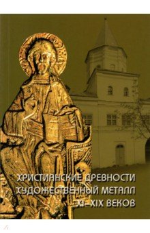 Христианские древности. Художественный металл XI-XIX веков в собрании Новгородского музея-заповедник