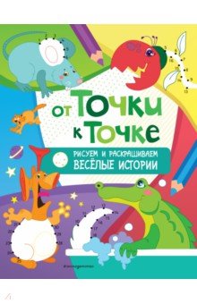 От точки к точке. Рисуем и раскрашиваем весёлые истории