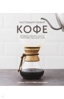 Настоящий свежий кофе. Как выбрать, обжарить, смолоть и приготовить идеальную чашку