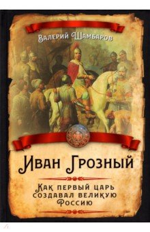 Иван Грозный. Как первый царь создавал великую Россию