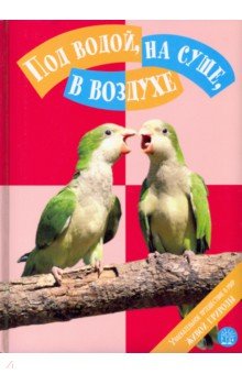 Под водой, на суше, в воздухе. Увлекательное путешествие в мир живой природы