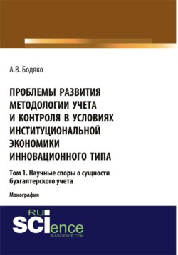 Проблемы развития методологии учета и контроля в условиях институциональной экономики инновационного типа. Том 1. Научные споры о сущности бухгалтерск. (Аспирантура). (Бакалавриат). Монография