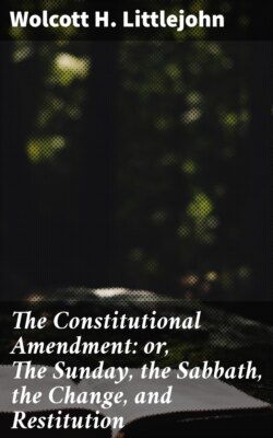 The Constitutional Amendment: or, The Sunday, the Sabbath, the Change, and Restitution