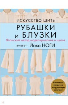 Искусство шить РУБАШКИ и БЛУЗКИ. Японский метод моделирования и шитья Йоко НОГИ + коллекция выкроек